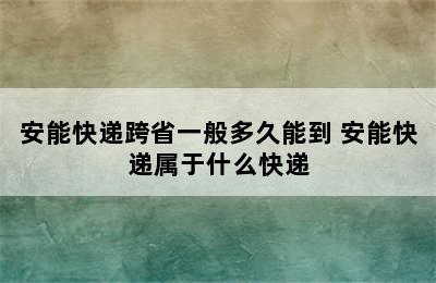 安能快递跨省一般多久能到 安能快递属于什么快递